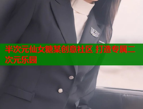 半次元仙女糖某创意社区 打造专属二次元乐园