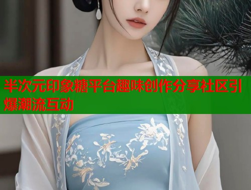 半次元印象糖平台趣味创作分享社区引爆潮流互动