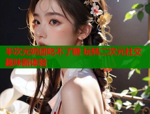 半次元奶团吃不了糖 玩转二次元社交趣味新体验