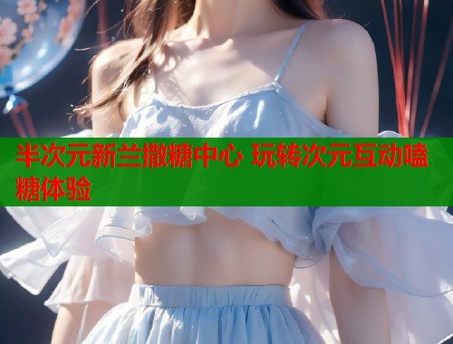 半次元新兰撒糖中心 玩转次元互动嗑糖体验