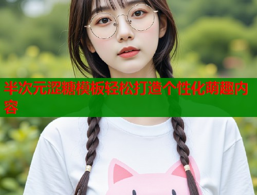 半次元涩糖模板轻松打造个性化萌趣内容