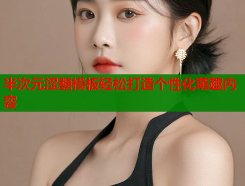半次元涩糖模板轻松打造个性化萌趣内容