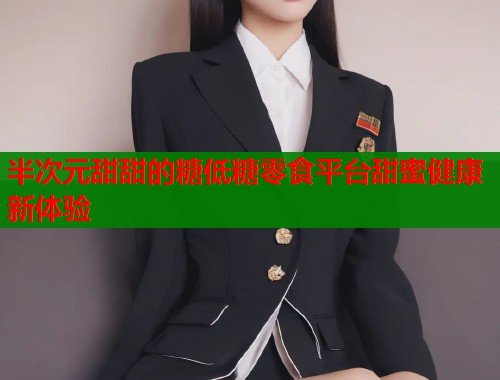 半次元甜甜的糖低糖零食平台甜蜜健康新体验