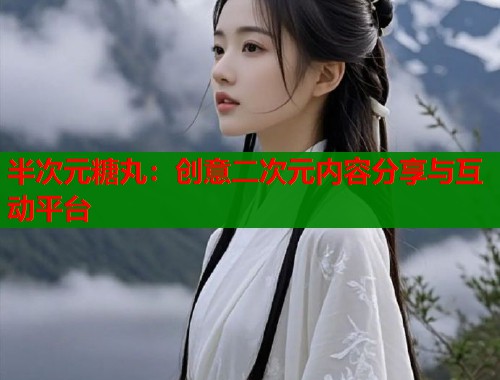 半次元糖丸：创意二次元内容分享与互动平台