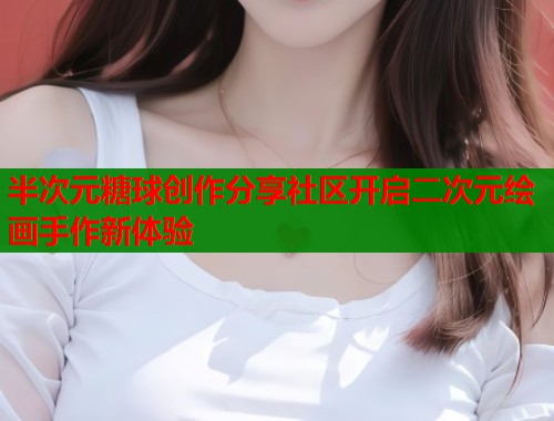 半次元糖球创作分享社区开启二次元绘画手作新体验