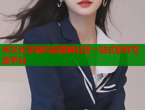 半次元芓糖约稿摆摊社区一站式创作交流平台
