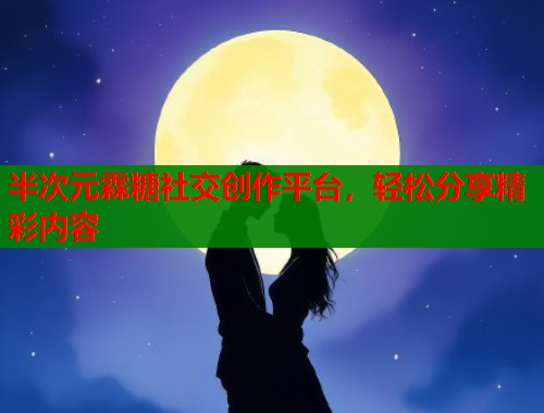 半次元霖糖社交创作平台，轻松分享精彩内容