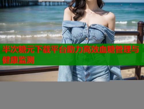 半次糖元下载平台助力高效血糖管理与健康监测
