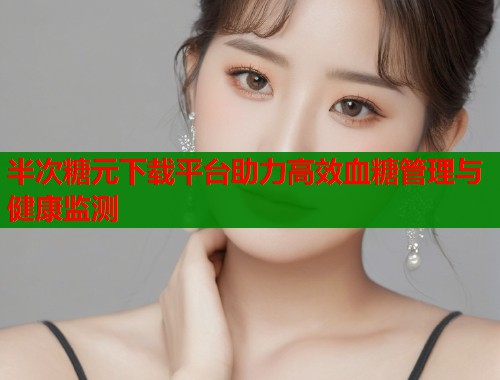 半次糖元下载平台助力高效血糖管理与健康监测