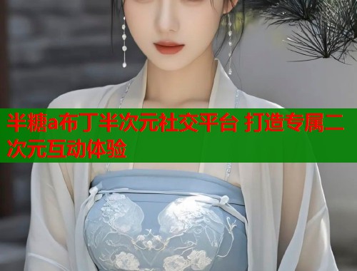 半糖a布丁半次元社交平台 打造专属二次元互动体验