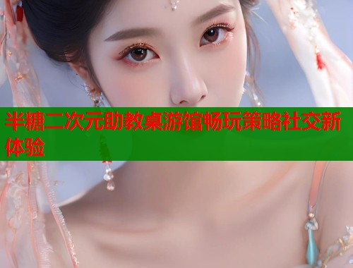 半糖二次元助教桌游馆畅玩策略社交新体验