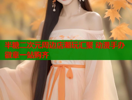 半糖二次元周边店潮玩汇聚 动漫手办徽章一站购齐
