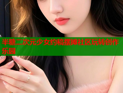 半糖二次元少女约稿摆摊社区玩转创作乐园