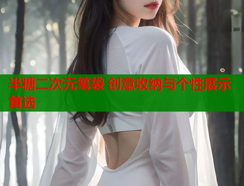 半糖二次元笔袋 创意收纳与个性展示首选