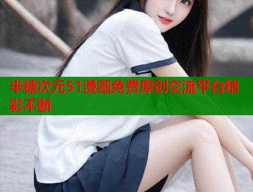 半糖次元51漫画免费原创交流平台精彩不断