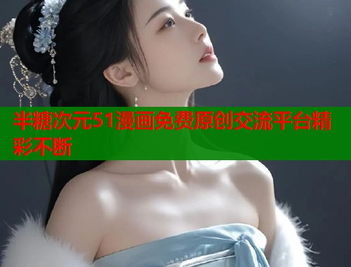 半糖次元51漫画免费原创交流平台精彩不断