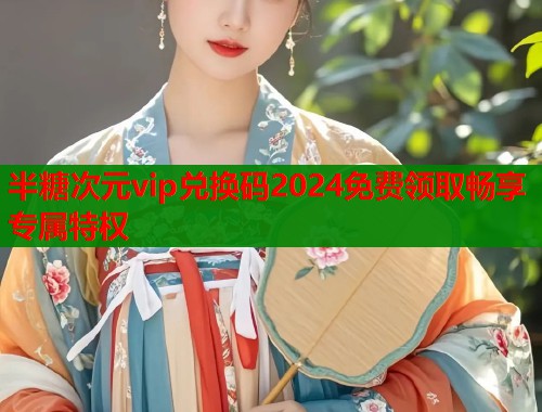半糖次元vip兑换码2024免费领取畅享专属特权
