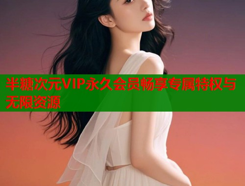 半糖次元VIP永久会员畅享专属特权与无限资源