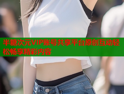 半糖次元VIP账号共享平台原创互动轻松畅享精彩内容