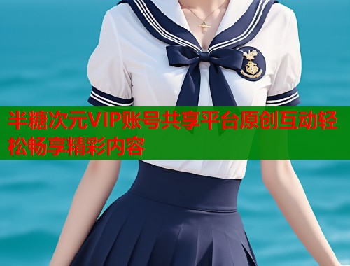 半糖次元VIP账号共享平台原创互动轻松畅享精彩内容