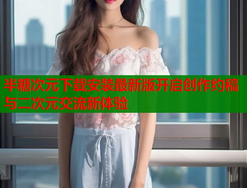 半糖次元下载安装最新版开启创作约稿与二次元交流新体验