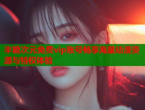 半糖次元免费vip账号畅享海量动漫资源与特权体验