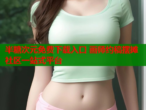 半糖次元免费下载入口 画师约稿摆摊社区一站式平台