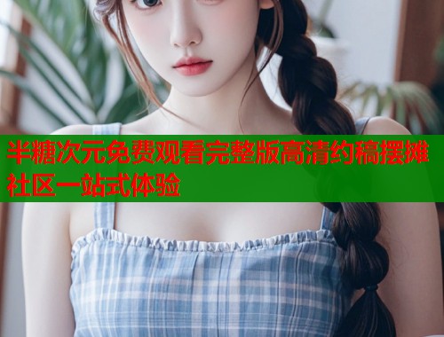 半糖次元免费观看完整版高清约稿摆摊社区一站式体验