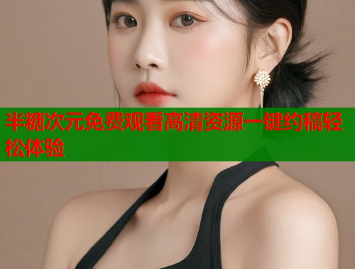 半糖次元免费观看高清资源一键约稿轻松体验