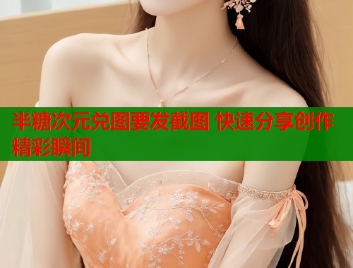 半糖次元兑图要发截图 快速分享创作精彩瞬间