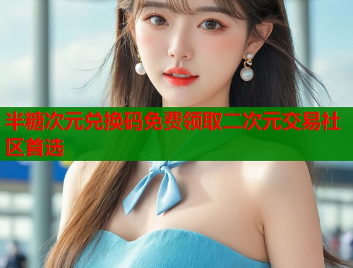 半糖次元兑换码免费领取二次元交易社区首选