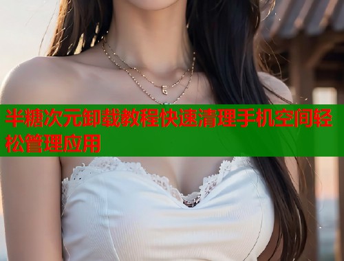 半糖次元卸载教程快速清理手机空间轻松管理应用