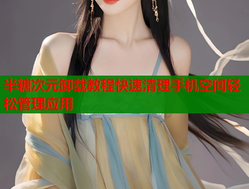 半糖次元卸载教程快速清理手机空间轻松管理应用