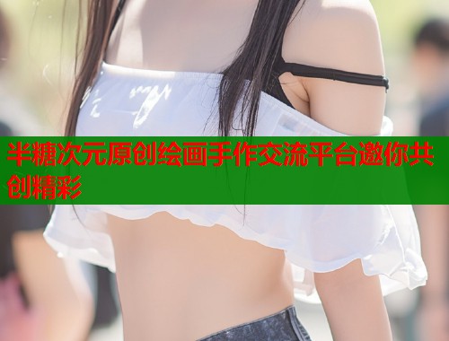 半糖次元原创绘画手作交流平台邀你共创精彩