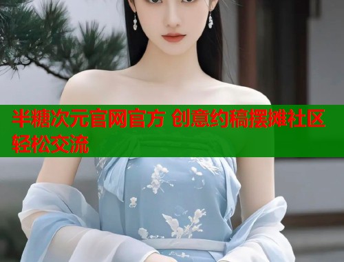 半糖次元官网官方 创意约稿摆摊社区轻松交流