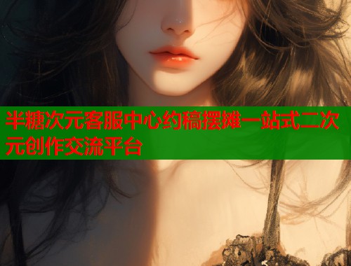 半糖次元客服中心约稿摆摊一站式二次元创作交流平台