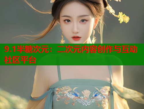 9.1半糖次元：二次元内容创作与互动社区平台