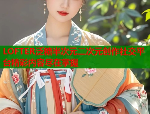 LOFTER泛糖半次元二次元创作社交平台精彩内容尽在掌握
