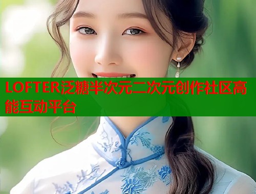 LOFTER泛糖半次元二次元创作社区高能互动平台