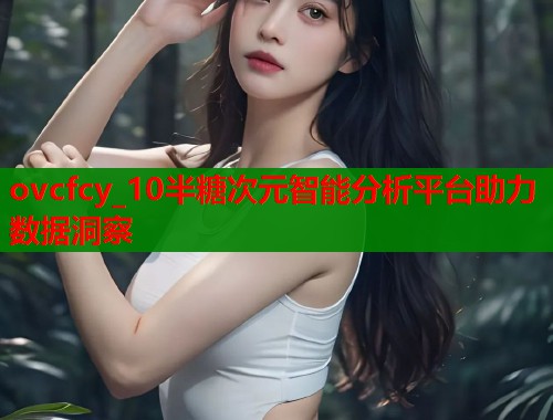 ovcfcy_10半糖次元智能分析平台助力数据洞察
