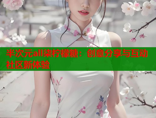 半次元all柒柠檬糖：创意分享与互动社区新体验