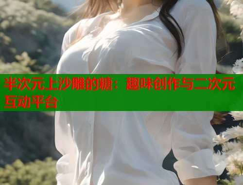 半次元上沙雕的糖：趣味创作与二次元互动平台