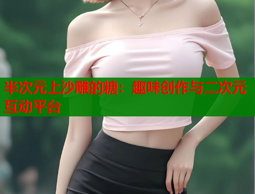 半次元上沙雕的糖：趣味创作与二次元互动平台