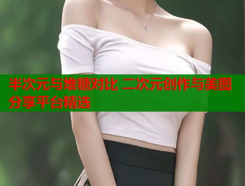 半次元与堆糖对比 二次元创作与美图分享平台精选