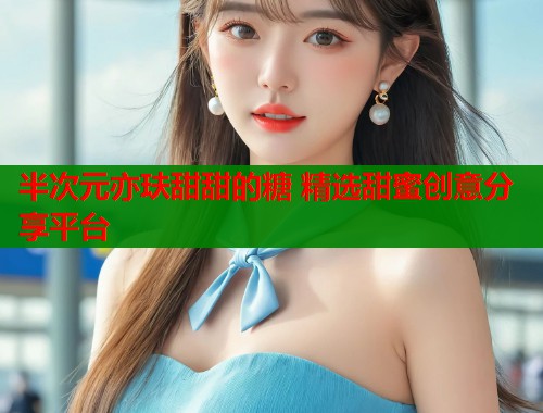 半次元亦玞甜甜的糖 精选甜蜜创意分享平台