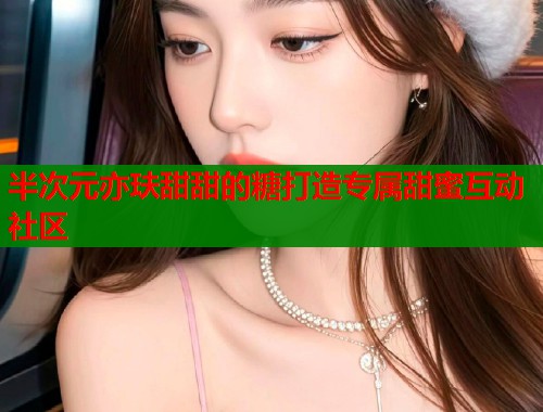 半次元亦玞甜甜的糖打造专属甜蜜互动社区