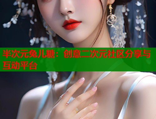 半次元兔儿糖：创意二次元社区分享与互动平台