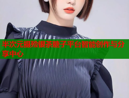 半次元摄殓银茶糖子平台智能创作与分享中心