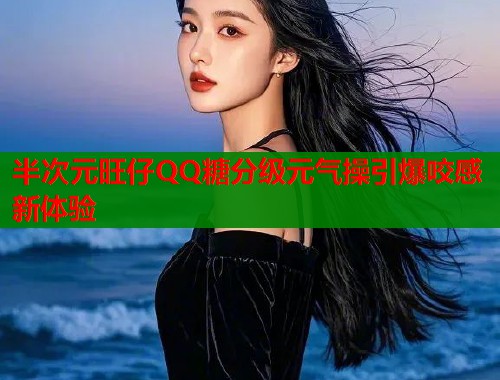 半次元旺仔QQ糖分级元气操引爆咬感新体验