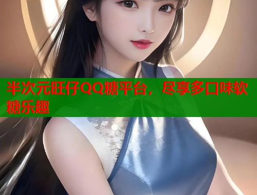 半次元旺仔QQ糖平台，尽享多口味软糖乐趣